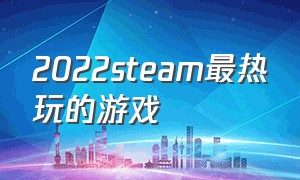 2022steam最热玩的游戏（2022 steam游戏评价排行）