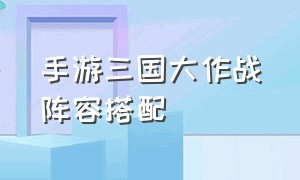 手游三国大作战阵容搭配（手游三国大作战阵容搭配推荐）