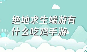 绝地求生端游有什么吃鸡手游