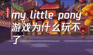 my little pony游戏为什么玩不了