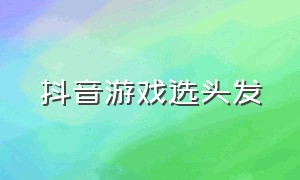 抖音游戏选头发