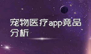 宠物医疗app竞品分析（宠物app创业计划书项目背景）