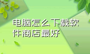 电脑怎么下载软件商店最好