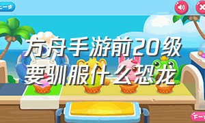 方舟手游前20级要驯服什么恐龙