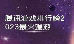 腾讯游戏排行榜2023最火端游（腾讯端游游戏排行榜前十名）