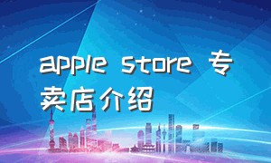 apple store 专卖店介绍（apple store直营店有几个）