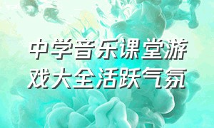 中学音乐课堂游戏大全活跃气氛