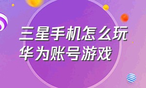 三星手机怎么玩华为账号游戏