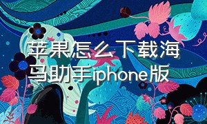 苹果怎么下载海马助手iphone版（苹果怎么下载海马助手iphone版本）