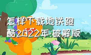 怎样下载地铁跑酷2022年:破解版