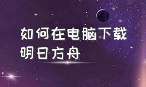 如何在电脑下载明日方舟