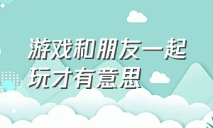 游戏和朋友一起玩才有意思