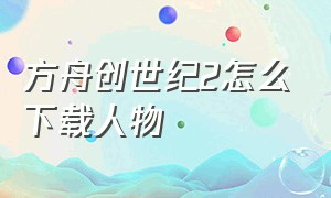 方舟创世纪2怎么下载人物