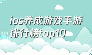 ios养成游戏手游排行榜top10（ios最新游戏手游排行榜前十）