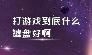 打游戏到底什么键盘好啊（打游戏到底什么键盘好啊知乎）