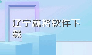 辽宁麻将软件下载（辽宁鞍山麻将官网下载）