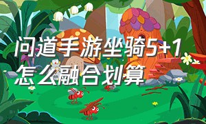 问道手游坐骑5+1怎么融合划算