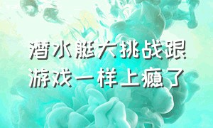 潜水艇大挑战跟游戏一样上瘾了