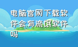 电脑官网下载软件会有流氓软件吗