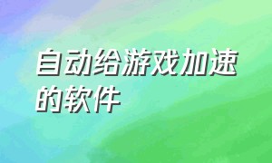 自动给游戏加速的软件（可以加速游戏20倍速的软件）