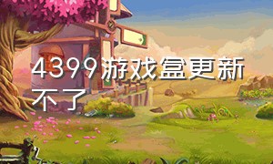 4399游戏盒更新不了（4399游戏盒更新有问题怎么办）