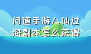 问道手游八仙过海副本怎么获得（问道手游平民过八仙）