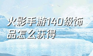 火影手游140级饰品怎么获得