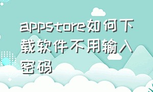 appstore如何下载软件不用输入密码