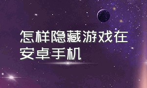 怎样隐藏游戏在安卓手机（怎么隐藏游戏安卓手机教程）