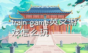 train game英文游戏怎么玩
