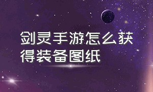 剑灵手游怎么获得装备图纸（剑灵手游叫什么名字啊）