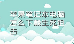 苹果笔记本电脑怎么下载生死狙击