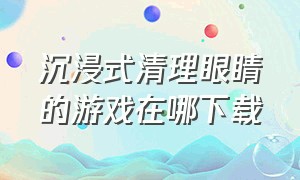 沉浸式清理眼睛的游戏在哪下载（清理眼睛游戏在哪下载）