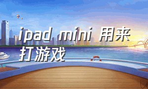 ipad mini 用来打游戏（ipadmini 怎么玩游戏方便）