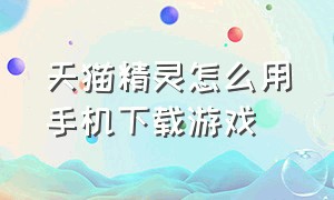 天猫精灵怎么用手机下载游戏