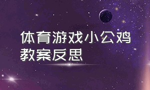 体育游戏小公鸡教案反思（体育游戏小公鸡教案反思大班）