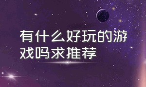 有什么好玩的游戏吗求推荐（有什么游戏好玩能推荐一下吗）