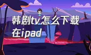 韩剧tv怎么下载在ipad（韩剧tv下载app下载官方安卓）