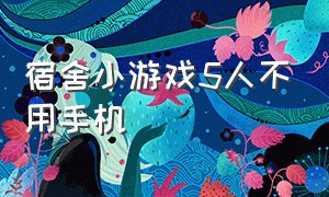 宿舍小游戏5人不用手机（适合宿舍玩的小游戏不用手机）