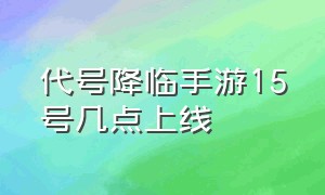 代号降临手游15号几点上线