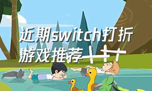 近期switch打折游戏推荐（switch商店近期打折游戏推荐）