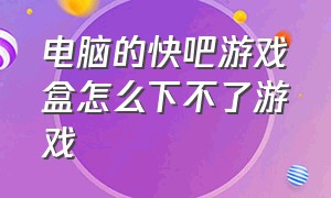 电脑的快吧游戏盒怎么下不了游戏