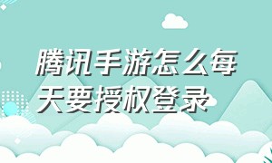 腾讯手游怎么每天要授权登录