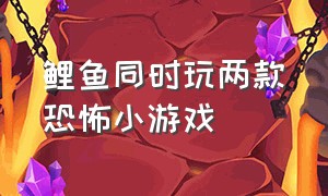 鲤鱼同时玩两款恐怖小游戏