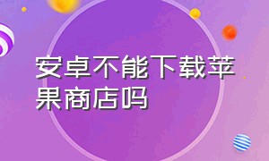 安卓不能下载苹果商店吗