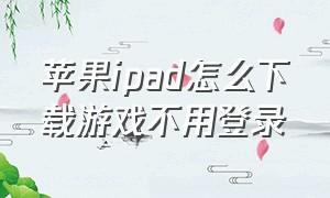 苹果ipad怎么下载游戏不用登录