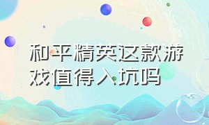 和平精英这款游戏值得入坑吗（和平精英这么烂的游戏不丢人吗）