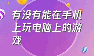 有没有能在手机上玩电脑上的游戏（有什么电脑游戏能在手机上玩）