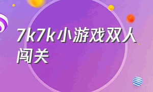 7k7k小游戏双人闯关（7k7k小游戏大全游戏）