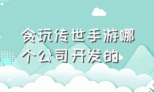 贪玩传世手游哪个公司开发的（贪玩传世元神版手游官网）